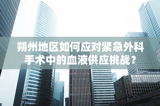 朔州地区如何应对紧急外科手术中的血液供应挑战？