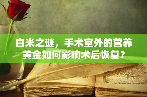 白米之谜，手术室外的营养黄金如何影响术后恢复？