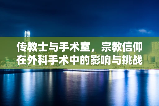 传教士与手术室，宗教信仰在外科手术中的影响与挑战