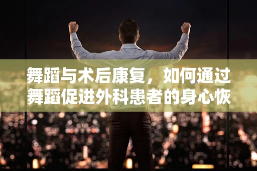 舞蹈与术后康复，如何通过舞蹈促进外科患者的身心恢复？