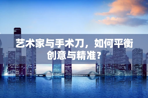 艺术家与手术刀，如何平衡创意与精准？