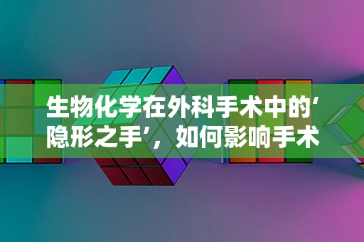 生物化学在外科手术中的‘隐形之手’，如何影响手术效果与患者康复？