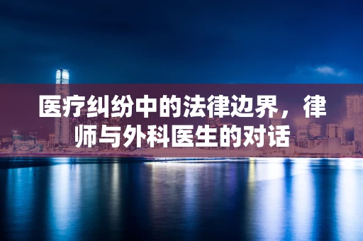 医疗纠纷中的法律边界，律师与外科医生的对话