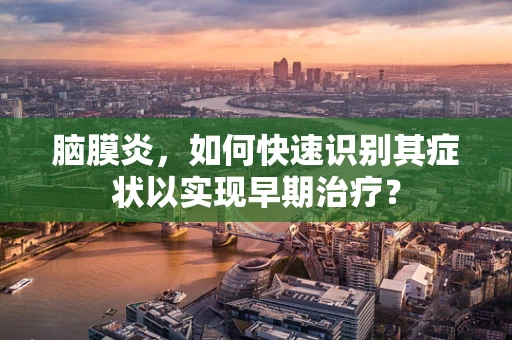 脑膜炎，如何快速识别其症状以实现早期治疗？