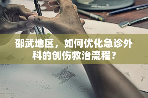 邵武地区，如何优化急诊外科的创伤救治流程？