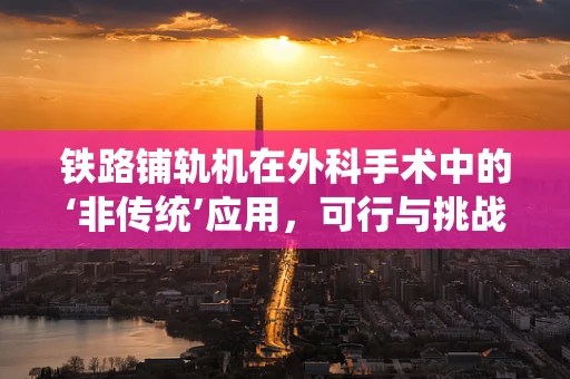 铁路铺轨机在外科手术中的‘非传统’应用，可行与挑战？