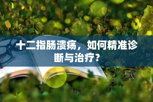 十二指肠溃疡，如何精准诊断与治疗？