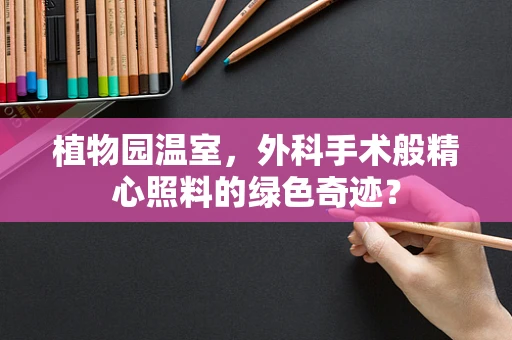 植物园温室，外科手术般精心照料的绿色奇迹？
