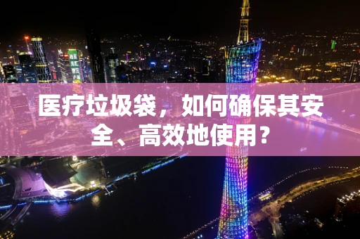医疗垃圾袋，如何确保其安全、高效地使用？