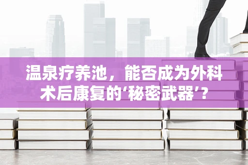 温泉疗养池，能否成为外科术后康复的‘秘密武器’？
