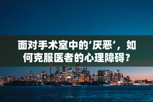 面对手术室中的‘厌恶’，如何克服医者的心理障碍？