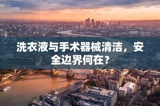 洗衣液与手术器械清洁，安全边界何在？