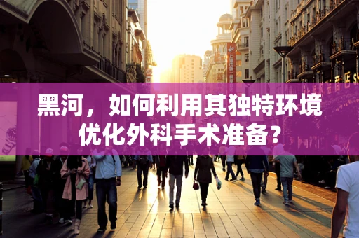 黑河，如何利用其独特环境优化外科手术准备？