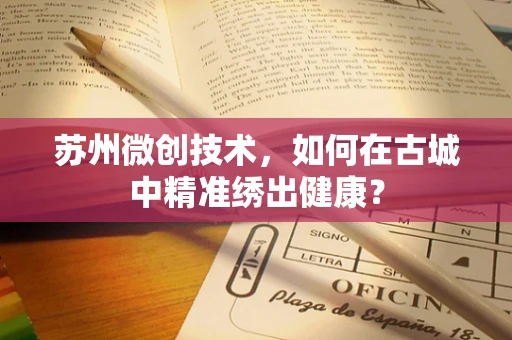 苏州微创技术，如何在古城中精准绣出健康？