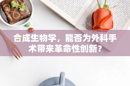合成生物学，能否为外科手术带来革命性创新？
