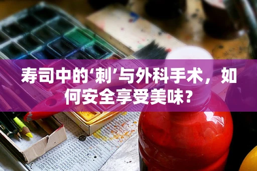 寿司中的‘刺’与外科手术，如何安全享受美味？