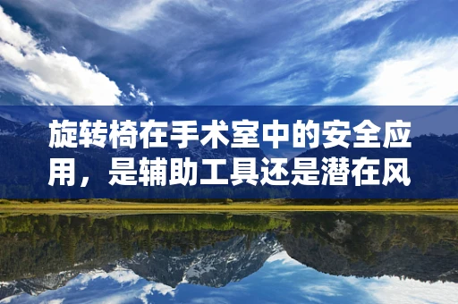 旋转椅在手术室中的安全应用，是辅助工具还是潜在风险？