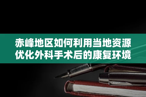 赤峰地区如何利用当地资源优化外科手术后的康复环境？