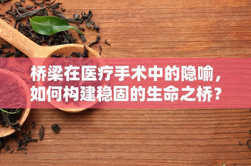 桥梁在医疗手术中的隐喻，如何构建稳固的生命之桥？
