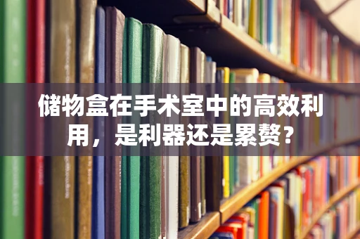 储物盒在手术室中的高效利用，是利器还是累赘？