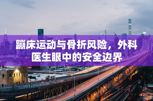 蹦床运动与骨折风险，外科医生眼中的安全边界