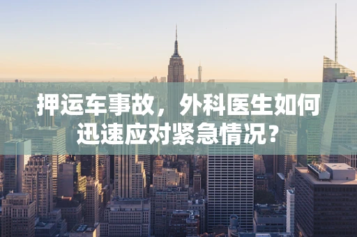 押运车事故，外科医生如何迅速应对紧急情况？