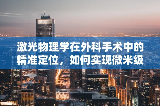 激光物理学在外科手术中的精准定位，如何实现微米级精确切割？