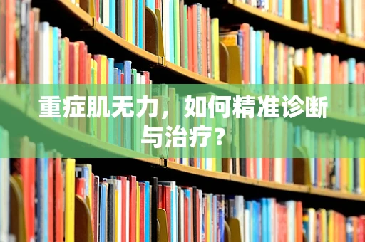 重症肌无力，如何精准诊断与治疗？