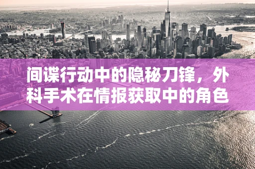 间谍行动中的隐秘刀锋，外科手术在情报获取中的角色
