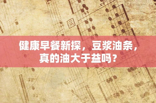 健康早餐新探，豆浆油条，真的油大于益吗？