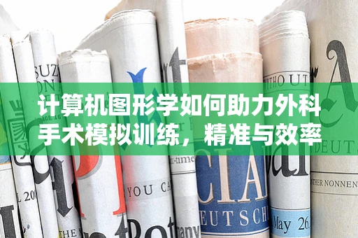 计算机图形学如何助力外科手术模拟训练，精准与效率的双重飞跃？