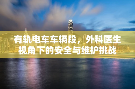 有轨电车车辆段，外科医生视角下的安全与维护挑战