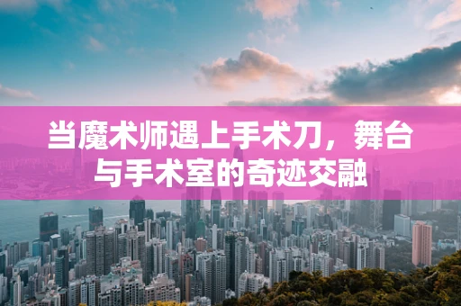 当魔术师遇上手术刀，舞台与手术室的奇迹交融
