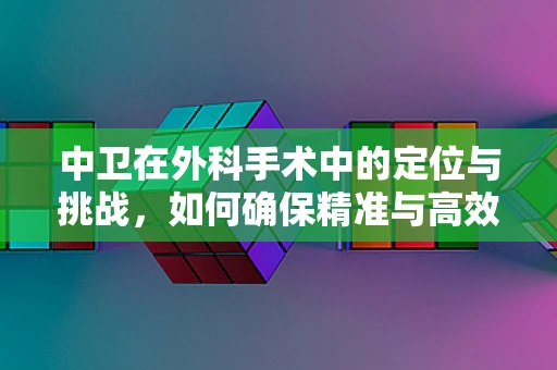 中卫在外科手术中的定位与挑战，如何确保精准与高效？