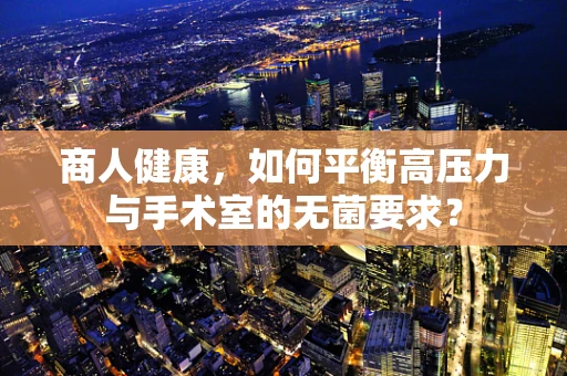 商人健康，如何平衡高压力与手术室的无菌要求？