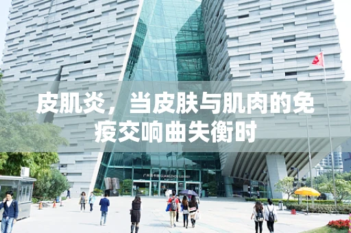 皮肌炎，当皮肤与肌肉的免疫交响曲失衡时