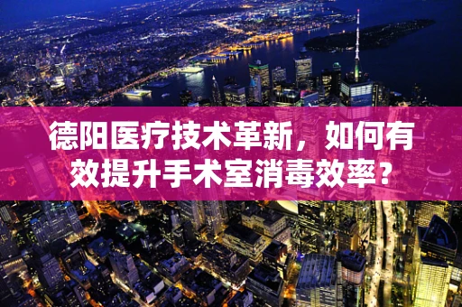 德阳医疗技术革新，如何有效提升手术室消毒效率？