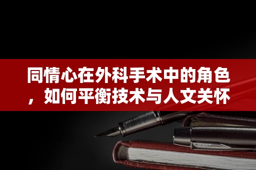 同情心在外科手术中的角色，如何平衡技术与人文关怀？