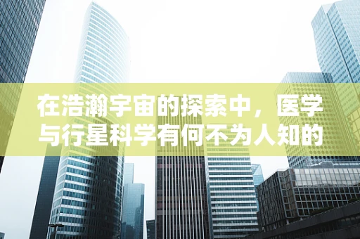 在浩瀚宇宙的探索中，医学与行星科学有何不为人知的交集？