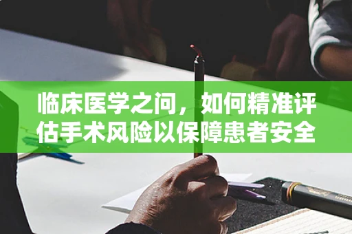 临床医学之问，如何精准评估手术风险以保障患者安全？