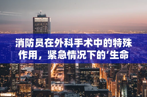 消防员在外科手术中的特殊作用，紧急情况下的‘生命守护者’？