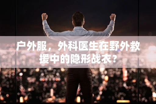 户外服，外科医生在野外救援中的隐形战衣？