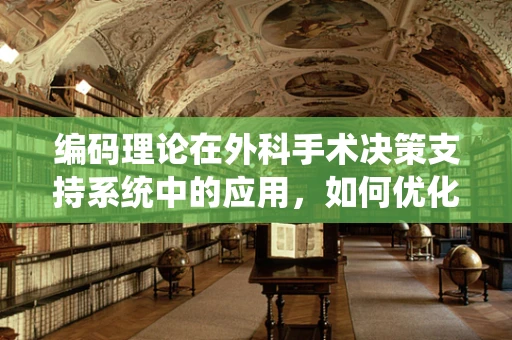 编码理论在外科手术决策支持系统中的应用，如何优化手术方案编码的准确性与效率？