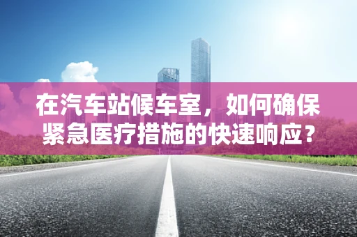 在汽车站候车室，如何确保紧急医疗措施的快速响应？
