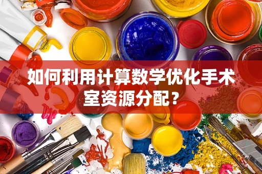 如何利用计算数学优化手术室资源分配？