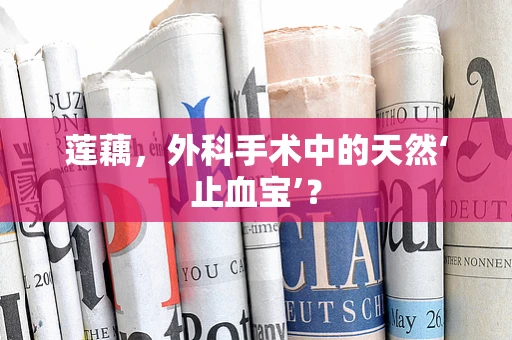 莲藕，外科手术中的天然‘止血宝’？