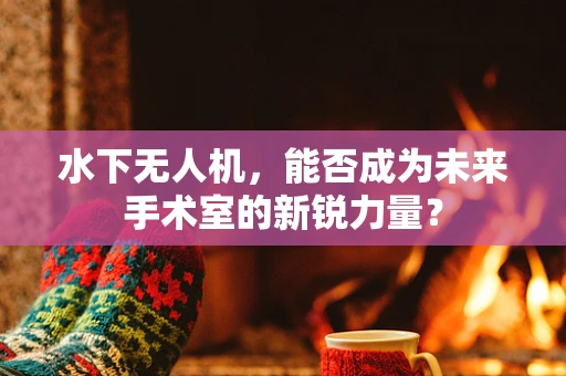 水下无人机，能否成为未来手术室的新锐力量？