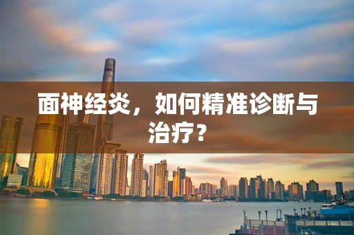 面神经炎，如何精准诊断与治疗？