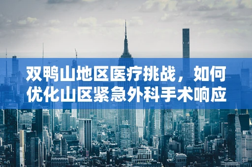 双鸭山地区医疗挑战，如何优化山区紧急外科手术响应机制？