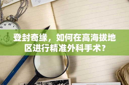 登封奇缘，如何在高海拔地区进行精准外科手术？